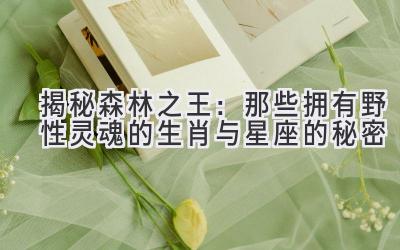 揭秘森林之王:那些拥有野性灵魂的生肖与星座的秘密