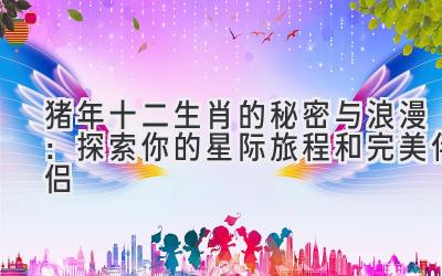 猪年十二生肖的秘密与浪漫:探索你的星际旅程和完美伴侣