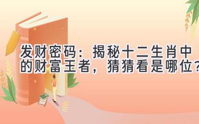 发财密码:揭秘十二生肖中的财富王者,猜猜看是哪位?