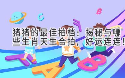 猪猪的最佳拍档:揭秘与哪些生肖天生合拍,好运连连!
