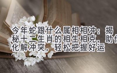 今年蛇跟什么属相相冲:揭秘十二生肖的相生相克,助你化解冲突,轻松把握好运