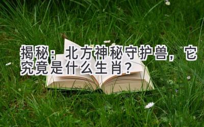  揭秘：北方神秘守护兽，它究竟是什么生肖？ 