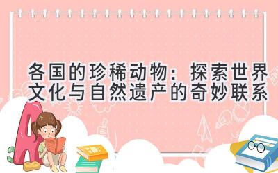  各国的珍稀动物：探索世界文化与自然遗产的奇妙联系 
