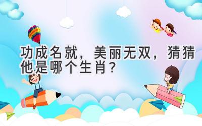 功成名就，美丽无双，猜猜他是哪个生肖？