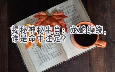 揭秘神秘生肖:龙蛇缠绕,谁是命中注定?