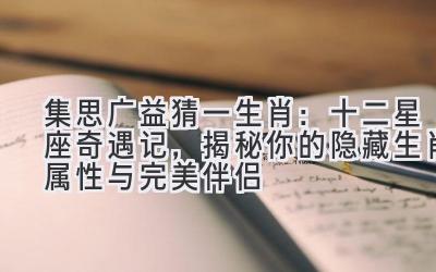 集思广益猜一生肖:十二星座奇遇记,揭秘你的隐藏生肖属性与完美伴侣