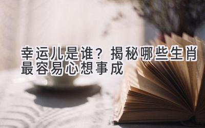 幸运儿是谁?揭秘哪些生肖最容易心想事成