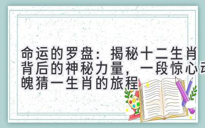  命运的罗盘：揭秘十二生肖背后的神秘力量，一段惊心动魄猜一生肖的旅程 