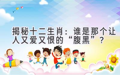 揭秘十二生肖:谁是那个让人又爱又恨的“腹黑”?