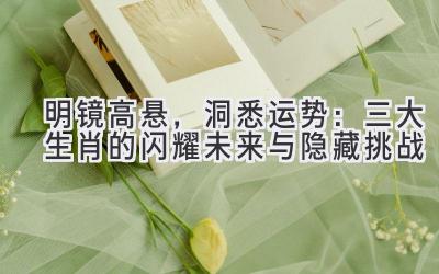 明镜高悬,洞悉运势:三大生肖的闪耀未来与隐藏挑战