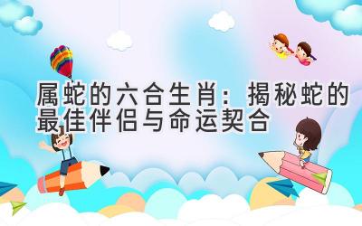属蛇的六合生肖:揭秘蛇的最佳伴侣与命运契合