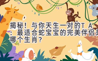 揭秘!与你天生一对的TA:最适合蛇宝宝的完美伴侣是哪个生肖?