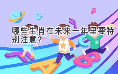 哪些生肖在未来一年里要特别注意?