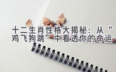 十二生肖性格大揭秘:从“鸡飞狗跳”中看透你的命运