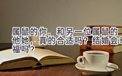  属鼠的你，和另一位属鼠的他/她，真的合适吗？结婚会幸福吗？