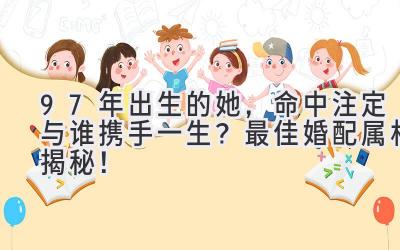 97年出生的她，命中注定与谁携手一生？最佳婚配属相揭秘！