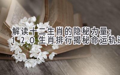  解读十二生肖的隐秘力量：120生肖排行揭秘命运轨迹 
