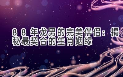88年龙男的完美伴侣：揭秘最契合的生肖姻缘