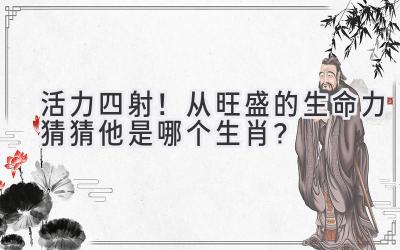   活力四射！从旺盛的生命力猜猜他是哪个生肖？ 