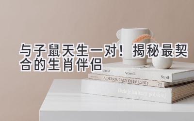 与子鼠天生一对！揭秘最契合的生肖伴侣