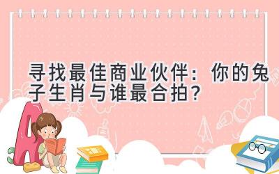  寻找最佳商业伙伴：你的兔子生肖与谁最合拍？ 