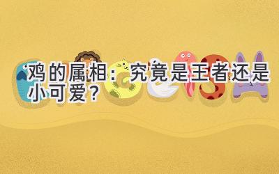 鸡的属相:究竟是王者还是小可爱?