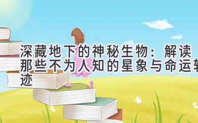  深藏地下的神秘生物：解读那些不为人知的星象与命运轨迹 