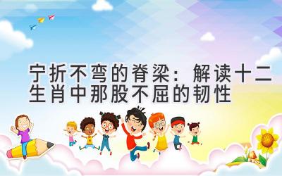 宁折不弯的脊梁:解读十二生肖中那股不屈的韧性