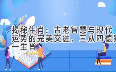 揭秘生肖：古老智慧与现代运势的完美交融，三从四德猜一生肖