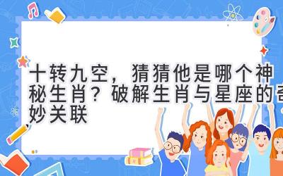 十转九空,猜猜他是哪个神秘生肖?破解生肖与星座的奇妙关联