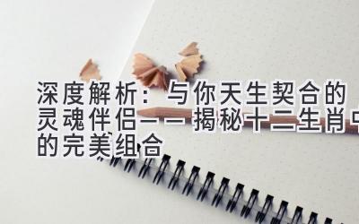 深度解析:与你天生契合的灵魂伴侣——揭秘十二生肖中的完美组合