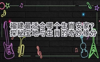 福建最适合哪个生肖安家?探秘宝地与生肖的奇妙缘分