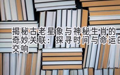 揭秘古老星象与神秘生肖的奇妙关联：探寻时间与命运的交响