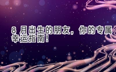 8月出生的朋友，你的专属幸运指南！