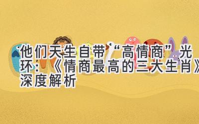  他们天生自带“高情商”光环：《情商最高的三大生肖》深度解析 