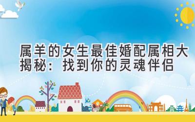 属羊的女生最佳婚配属相大揭秘：找到你的灵魂伴侣