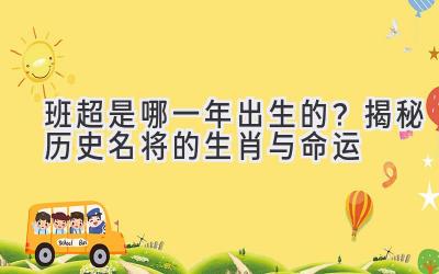  班超是哪一年出生的？揭秘历史名将的生肖与命运 