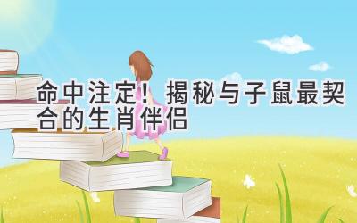  命中注定！揭秘与子鼠最契合的生肖伴侣 