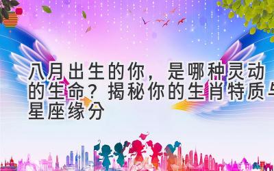 八月出生的你,是哪种灵动的生命?揭秘你的生肖特质与星座缘分