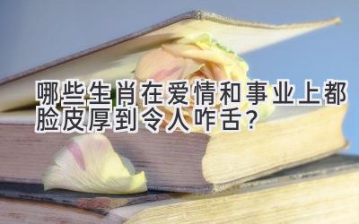 哪些生肖在爱情和事业上都脸皮厚到令人咋舌?