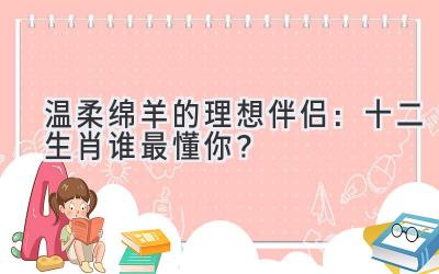  温柔绵羊的理想伴侣：十二生肖谁最懂你？