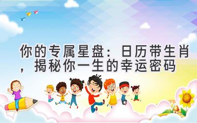你的专属星盘:日历带生肖,揭秘你一生的幸运密码