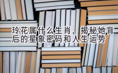  玲花属什么生肖，揭秘她背后的星象密码和人生运势 