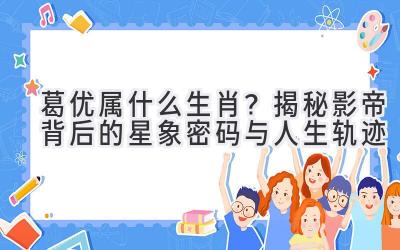葛优属什么生肖?揭秘影帝背后的星象密码与人生轨迹