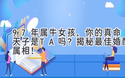 97年属牛女孩,你的真命天子是TA吗?揭秘最佳婚配属相!