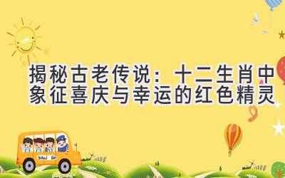 揭秘古老传说:十二生肖中象征喜庆与幸运的红色精灵