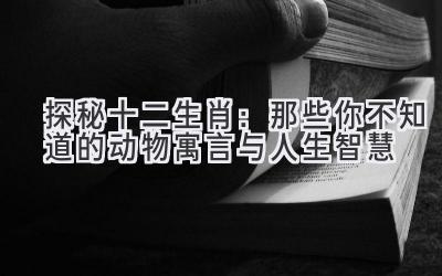 探秘十二生肖:那些你不知道的动物寓言与人生智慧