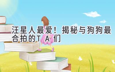 汪星人最爱!揭秘与狗狗最合拍的TA们