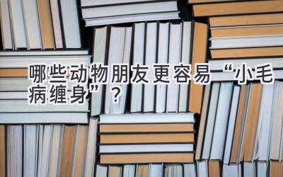 哪些动物朋友更容易“小毛病缠身”?