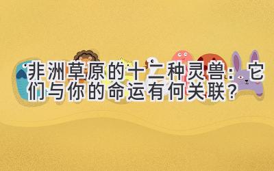 非洲草原的十二种灵兽:它们与你的命运有何关联?